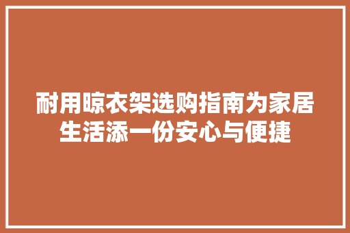 耐用晾衣架选购指南为家居生活添一份安心与便捷