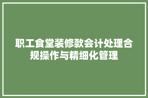 职工食堂装修款会计处理合规操作与精细化管理