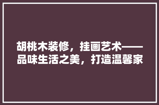 胡桃木装修，挂画艺术——品味生活之美，打造温馨家居空间