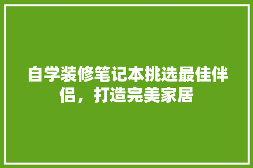自学装修笔记本挑选最佳伴侣，打造完美家居