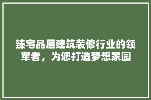 臻宅品居建筑装修行业的领军者，为您打造梦想家园