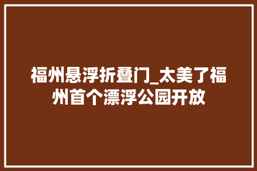 福州悬浮折叠门_太美了福州首个漂浮公园开放