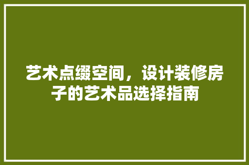 艺术点缀空间，设计装修房子的艺术品选择指南