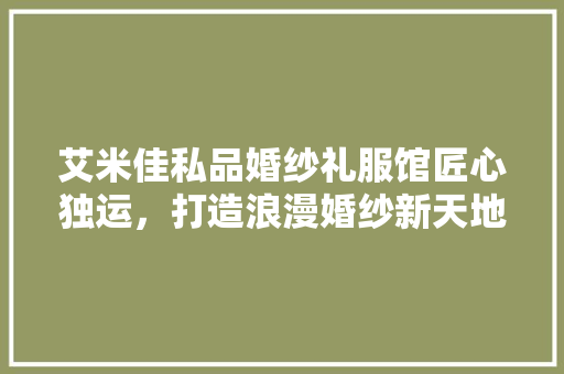 艾米佳私品婚纱礼服馆匠心独运，打造浪漫婚纱新天地