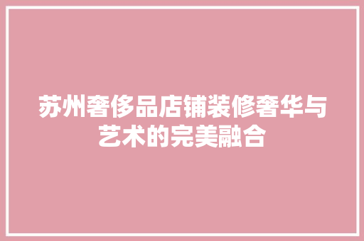 苏州奢侈品店铺装修奢华与艺术的完美融合