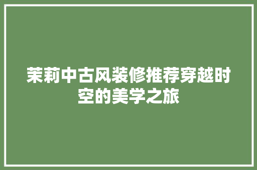 茉莉中古风装修推荐穿越时空的美学之旅