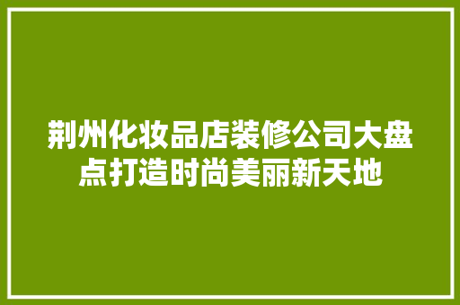 荆州化妆品店装修公司大盘点打造时尚美丽新天地
