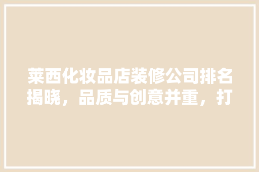 莱西化妆品店装修公司排名揭晓，品质与创意并重，打造个化美丽空间