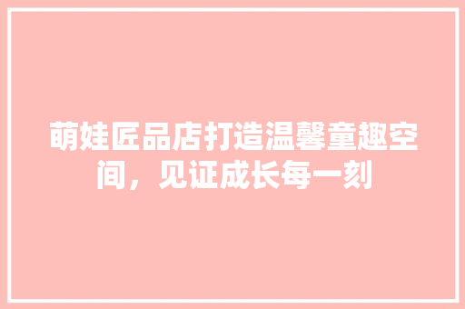 萌娃匠品店打造温馨童趣空间，见证成长每一刻