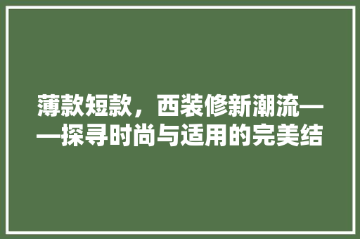 薄款短款，西装修新潮流——探寻时尚与适用的完美结合