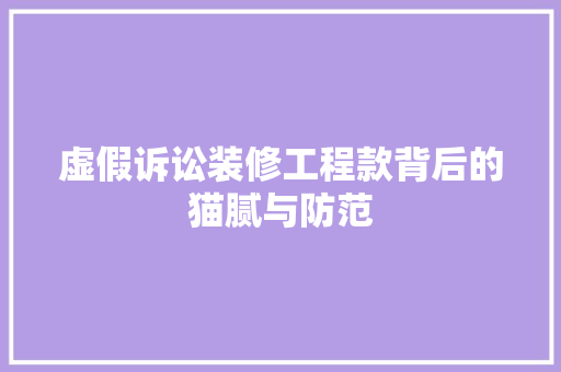 虚假诉讼装修工程款背后的猫腻与防范