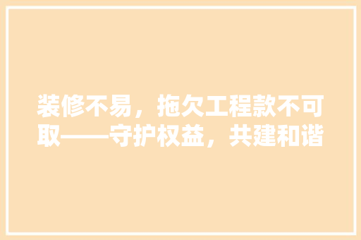 装修不易，拖欠工程款不可取——守护权益，共建和谐装修环境