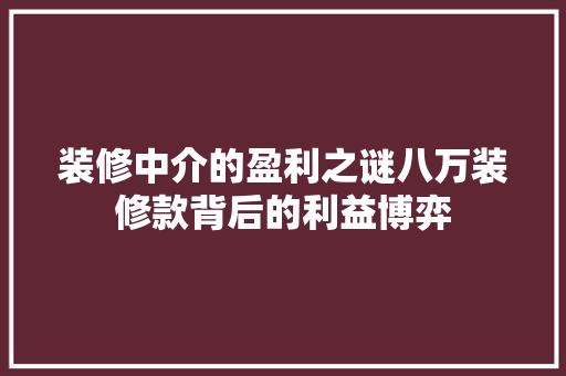 装修中介的盈利之谜八万装修款背后的利益博弈
