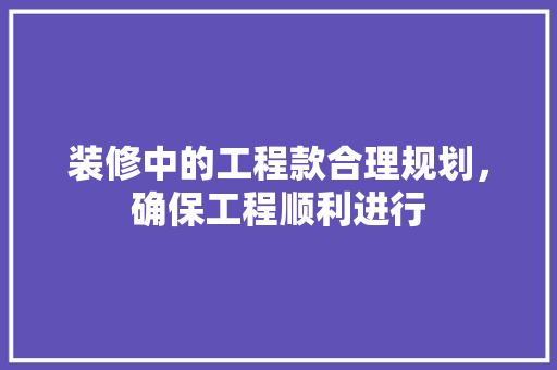 装修中的工程款合理规划，确保工程顺利进行