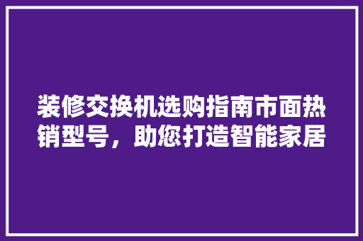 装修交换机选购指南市面热销型号，助您打造智能家居新天地