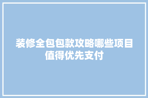 装修全包包款攻略哪些项目值得优先支付