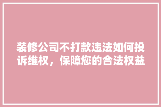装修公司不打款违法如何投诉维权，保障您的合法权益！