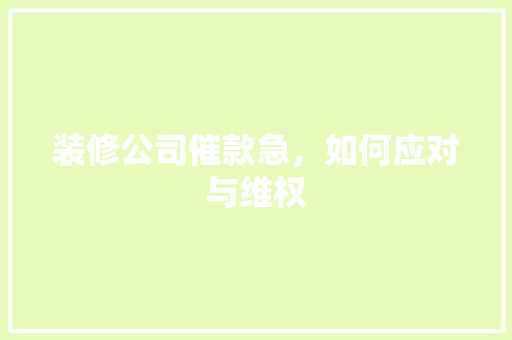 装修公司催款急，如何应对与维权