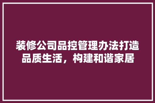 装修公司品控管理办法打造品质生活，构建和谐家居