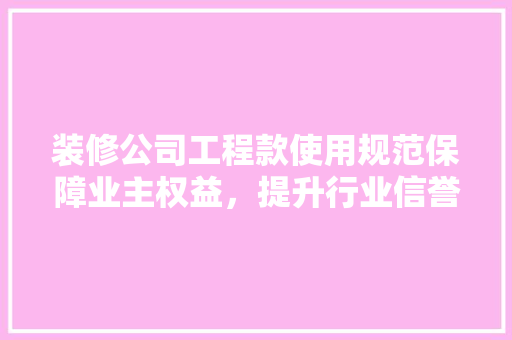 装修公司工程款使用规范保障业主权益，提升行业信誉