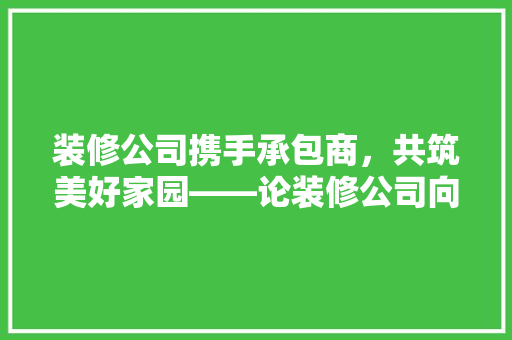 装修公司携手承包商，共筑美好家园——论装修公司向承包商打款的重要