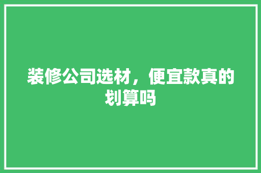 装修公司选材，便宜款真的划算吗