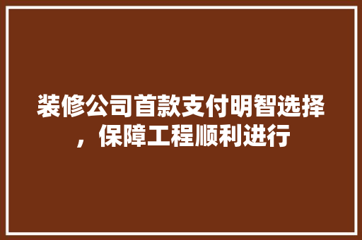 装修公司首款支付明智选择，保障工程顺利进行