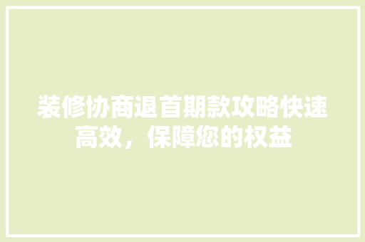 装修协商退首期款攻略快速高效，保障您的权益