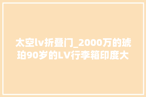 太空lv折叠门_2000万的琥珀90岁的LV行李箱印度大年夜公的追妻神物巩俐打卡