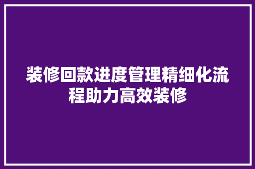 装修回款进度管理精细化流程助力高效装修