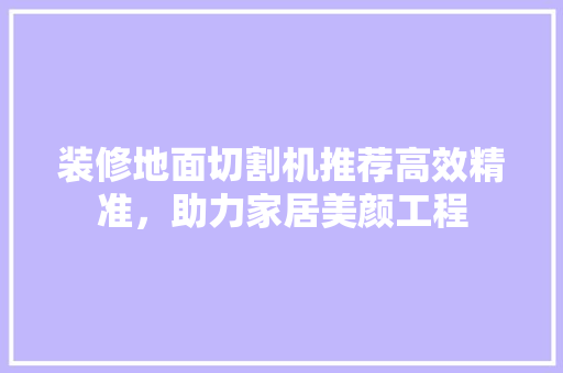 装修地面切割机推荐高效精准，助力家居美颜工程