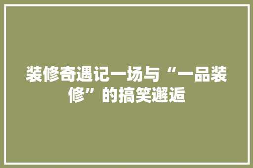 装修奇遇记一场与“一品装修”的搞笑邂逅