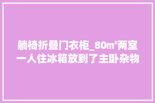 躺椅折叠门衣柜_80㎡两室一人住冰箱放到了主卧杂物间