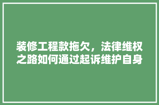装修工程款拖欠，法律维权之路如何通过起诉维护自身权益