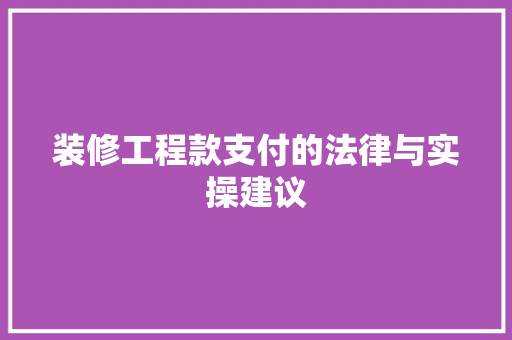 装修工程款支付的法律与实操建议