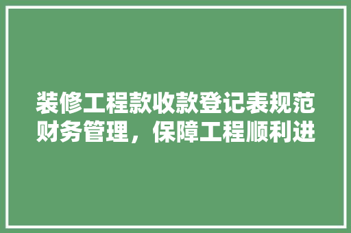 装修工程款收款登记表规范财务管理，保障工程顺利进行