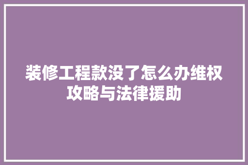 装修工程款没了怎么办维权攻略与法律援助
