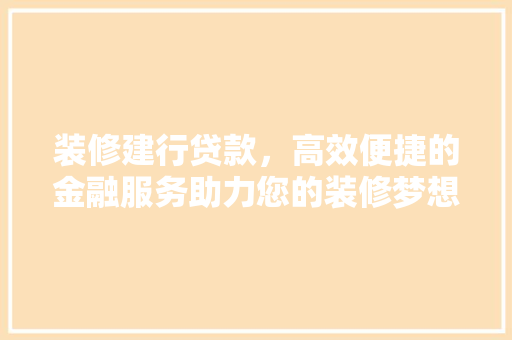装修建行贷款，高效便捷的金融服务助力您的装修梦想