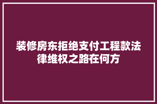 装修房东拒绝支付工程款法律维权之路在何方