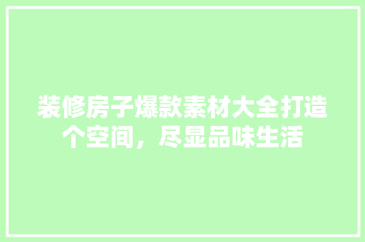 装修房子爆款素材大全打造个空间，尽显品味生活