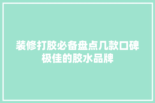 装修打胶必备盘点几款口碑极佳的胶水品牌