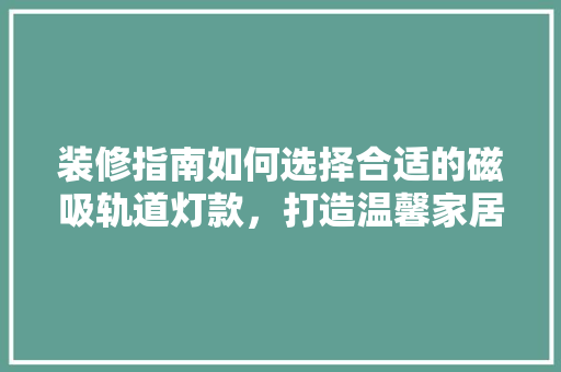装修指南如何选择合适的磁吸轨道灯款，打造温馨家居氛围