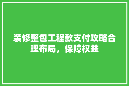 装修整包工程款支付攻略合理布局，保障权益