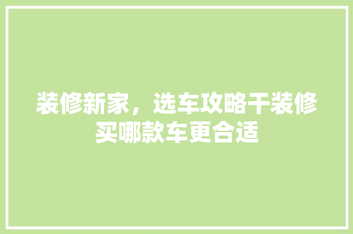 装修新家，选车攻略干装修买哪款车更合适