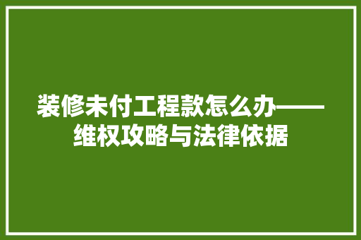 装修未付工程款怎么办——维权攻略与法律依据