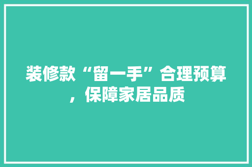 装修款“留一手”合理预算，保障家居品质