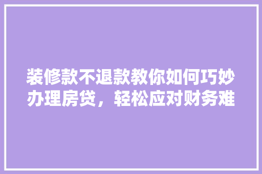 装修款不退款教你如何巧妙办理房贷，轻松应对财务难题