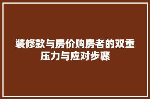 装修款与房价购房者的双重压力与应对步骤