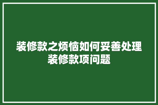 装修款之烦恼如何妥善处理装修款项问题