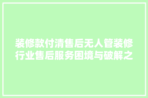 装修款付清售后无人管装修行业售后服务困境与破解之路
